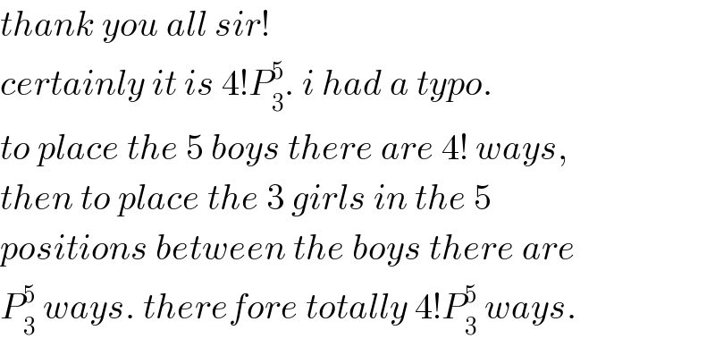 thank you all sir!  certainly it is 4!P_3 ^5 . i had a typo.  to place the 5 boys there are 4! ways,  then to place the 3 girls in the 5   positions between the boys there are  P_3 ^5  ways. therefore totally 4!P_3 ^5  ways.  