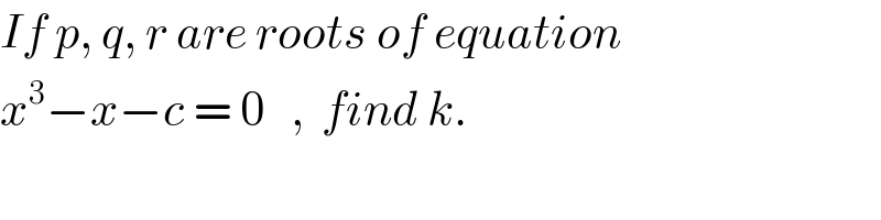 If p, q, r are roots of equation  x^3 −x−c = 0   ,  find k.  