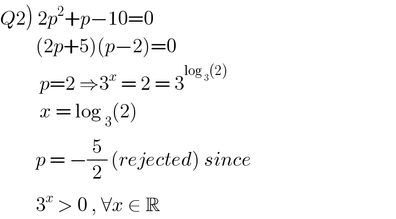 Q2) 2p^2 +p−10=0           (2p+5)(p−2)=0             p=2 ⇒3^x  = 2 = 3^(log _3 (2))             x = log _3 (2)           p = −(5/2) (rejected) since           3^x  > 0 , ∀x ∈ R  