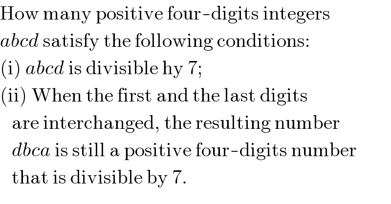 How many positive four-digits integers  abcd satisfy the following conditions:  (i) abcd is divisible hy 7;  (ii) When the first and the last digits     are interchanged, the resulting number     dbca is still a positive four-digits number     that is divisible by 7.  
