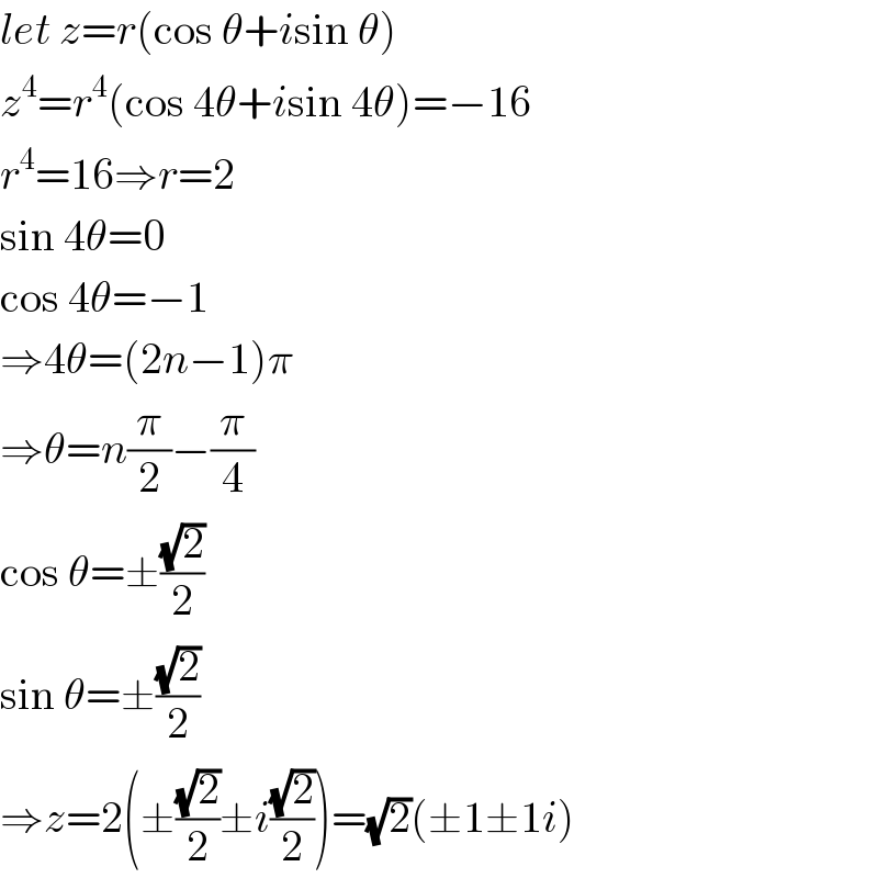 let z=r(cos θ+isin θ)  z^4 =r^4 (cos 4θ+isin 4θ)=−16  r^4 =16⇒r=2  sin 4θ=0  cos 4θ=−1  ⇒4θ=(2n−1)π  ⇒θ=n(π/2)−(π/4)  cos θ=±((√2)/2)  sin θ=±((√2)/2)  ⇒z=2(±((√2)/2)±i((√2)/2))=(√2)(±1±1i)  