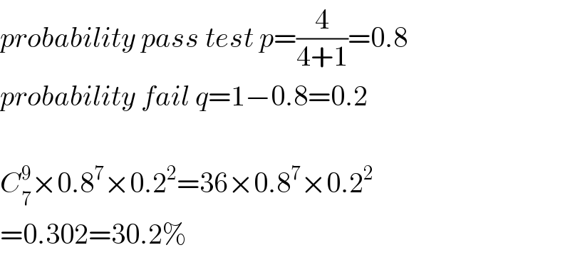 probability pass test p=(4/(4+1))=0.8  probability fail q=1−0.8=0.2    C_7 ^9 ×0.8^7 ×0.2^2 =36×0.8^7 ×0.2^2   =0.302=30.2%  