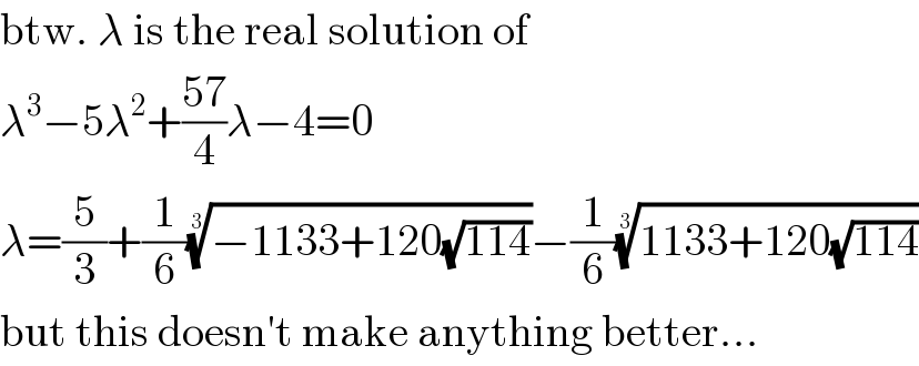 btw. λ is the real solution of  λ^3 −5λ^2 +((57)/4)λ−4=0  λ=(5/3)+(1/6)((−1133+120(√(114))))^(1/3) −(1/6)((1133+120(√(114))))^(1/3)   but this doesn′t make anything better...  