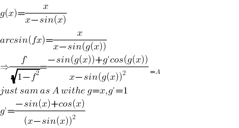 g(x)=(x/(x−sin(x)))  arcsin(fx)=(x/(x−sin(g(x))))  ⇒((f′)/( (√(1−f^2 ))))=((−sin(g(x))+g′cos(g(x)))/(x−sin(g(x))^2 )) _(=A)   just sam as A withe g=x,g′=1  g′=((−sin(x)+cos(x))/((x−sin(x))^2 ))  