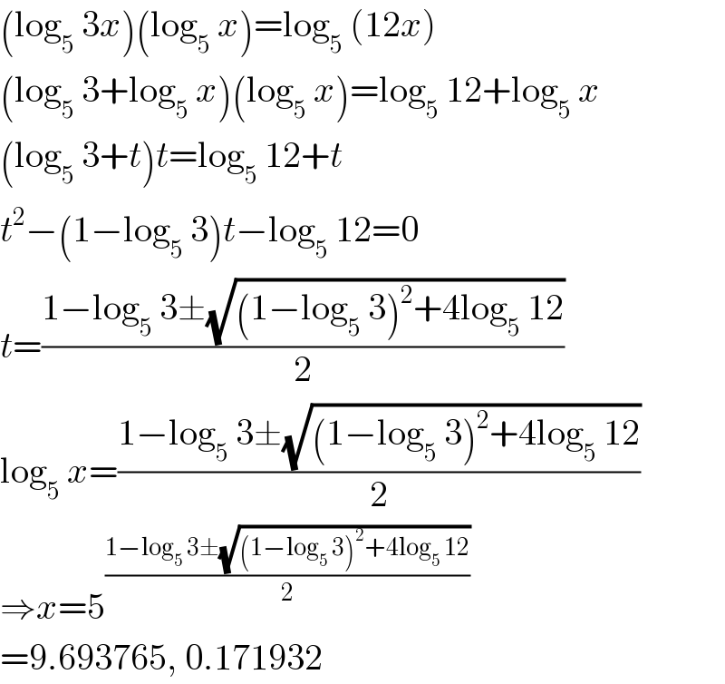 (log_5  3x)(log_5  x)=log_5  (12x)  (log_5  3+log_5  x)(log_5  x)=log_5  12+log_5  x  (log_5  3+t)t=log_5  12+t  t^2 −(1−log_5  3)t−log_5  12=0  t=((1−log_5  3±(√((1−log_5  3)^2 +4log_5  12)))/2)  log_5  x=((1−log_5  3±(√((1−log_5  3)^2 +4log_5  12)))/2)  ⇒x=5^((1−log_5  3±(√((1−log_5  3)^2 +4log_5  12)))/2)   =9.693765, 0.171932  