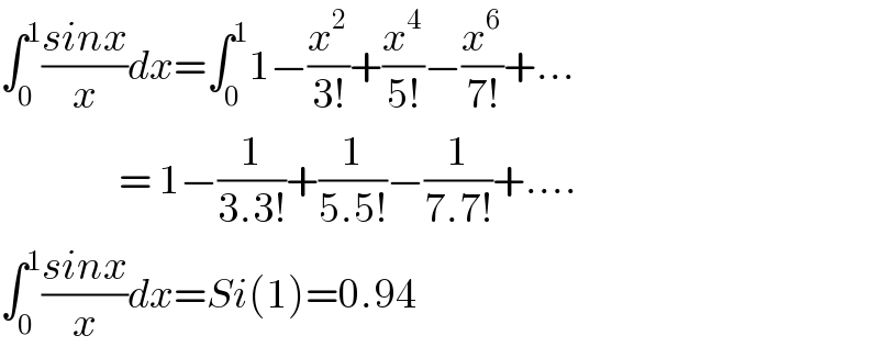 ∫_0 ^1 ((sinx)/x)dx=∫_0 ^1 1−(x^2 /(3!))+(x^4 /(5!))−(x^6 /(7!))+...                    = 1−(1/(3.3!))+(1/(5.5!))−(1/(7.7!))+....  ∫_0 ^1 ((sinx)/x)dx=Si(1)=0.94  