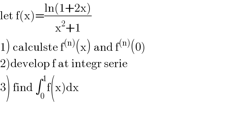 let f(x)=((ln(1+2x))/(x^2 +1))  1) calculste f^((n)) (x) and f^((n)) (0)  2)develop f at integr serie  3) find ∫_0 ^1 f(x)dx  