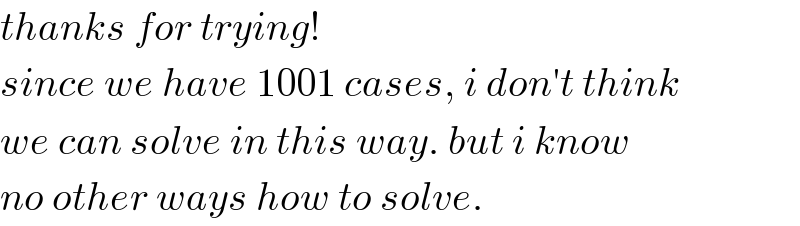 thanks for trying!  since we have 1001 cases, i don′t think  we can solve in this way. but i know  no other ways how to solve.  