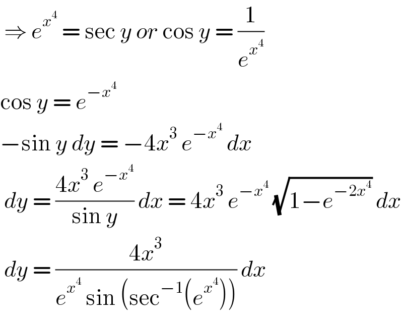  ⇒ e^x^4   = sec y or cos y = (1/e^x^4  )  cos y = e^(−x^4 )   −sin y dy = −4x^3  e^(−x^4 )  dx   dy = ((4x^3  e^(−x^4 ) )/(sin y)) dx = 4x^3  e^(−x^4 )  (√(1−e^(−2x^4 ) )) dx    dy = ((4x^3 )/(e^x^4   sin (sec^(−1) (e^x^4  )))) dx  