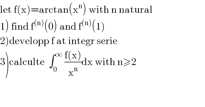 let f(x)=arctan(x^n ) with n natural  1) find f^((n)) (0) and f^((n)) (1)  2)developp f at integr serie  3)calculte  ∫_0 ^∞  ((f(x))/x^n )dx with n≥2  