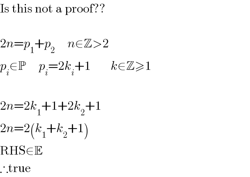 Is this not a proof??     2n=p_1 +p_2      n∈Z>2  p_i ∈P     p_i =2k_i +1        k∈Z≥1     2n=2k_1 +1+2k_2 +1  2n=2(k_1 +k_2 +1)  RHS∈E  ∴true  