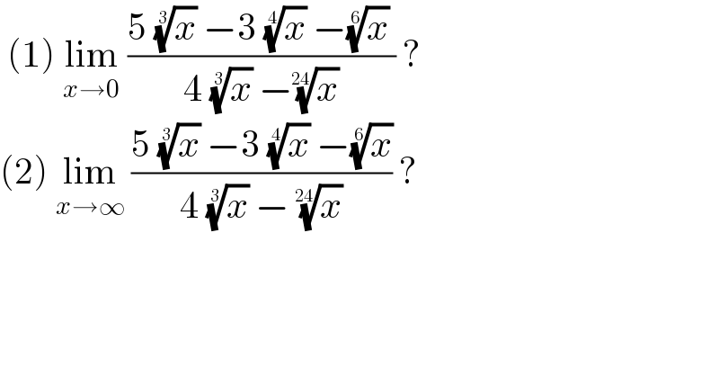  (1) lim_(x→0)  ((5 (x)^(1/3)  −3 (x)^(1/4)  −(x)^(1/6)  )/(4 (x)^(1/3)  −(x)^(1/(24)) )) ?  (2) lim_(x→∞)  ((5 (x)^(1/3)  −3 (x)^(1/4)  −(x)^(1/6) )/(4 (x)^(1/3)  − (x)^(1/(24)) )) ?   