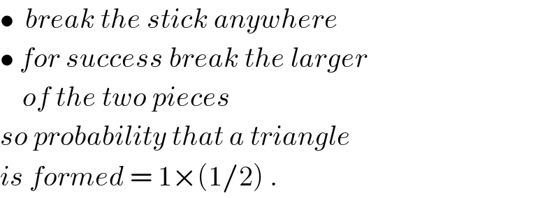 •  break the stick anywhere  • for success break the larger       of the two pieces  so probability that a triangle  is formed = 1×(1/2) .  