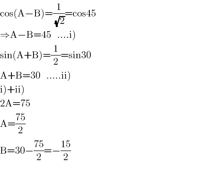 cos(A−B)=(1/( (√2)))=cos45  ⇒A−B=45   ....i)  sin(A+B)=(1/2)=sin30  A+B=30   .....ii)  i)+ii)  2A=75  A=((75)/2)  B=30−((75)/2)=−((15)/2)    