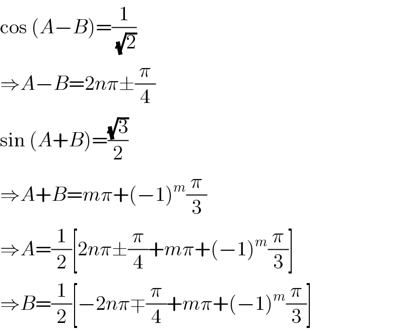 cos (A−B)=(1/( (√2)))  ⇒A−B=2nπ±(π/4)  sin (A+B)=((√3)/2)  ⇒A+B=mπ+(−1)^m (π/3)  ⇒A=(1/2)[2nπ±(π/4)+mπ+(−1)^m (π/3)]  ⇒B=(1/2)[−2nπ∓(π/4)+mπ+(−1)^m (π/3)]  