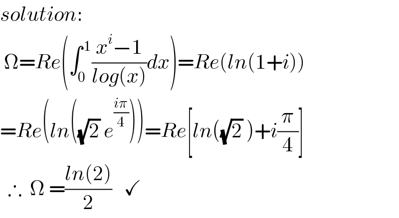 solution:   Ω=Re(∫_0 ^( 1) ((x^i −1)/(log(x)))dx)=Re(ln(1+i))  =Re(ln((√2) e^((iπ)/4) ))=Re[ln((√2) )+i(π/4)]    ∴  Ω =((ln(2))/2)   ✓  