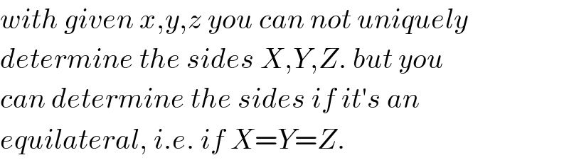 with given x,y,z you can not uniquely  determine the sides X,Y,Z. but you  can determine the sides if it′s an  equilateral, i.e. if X=Y=Z.  