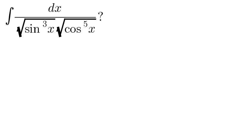   ∫ (dx/( (√(sin^3 x)) (√(cos^5 x)))) ?  