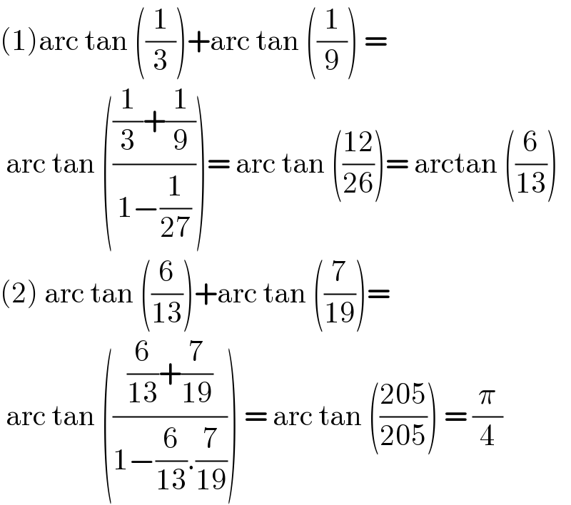 (1)arc tan ((1/3))+arc tan ((1/9)) =   arc tan ((((1/3)+(1/9))/(1−(1/(27)))))= arc tan (((12)/(26)))= arctan ((6/(13)))  (2) arc tan ((6/(13)))+arc tan ((7/(19)))=   arc tan ((((6/(13))+(7/(19)))/(1−(6/(13)).(7/(19))))) = arc tan (((205)/(205))) = (π/4)  