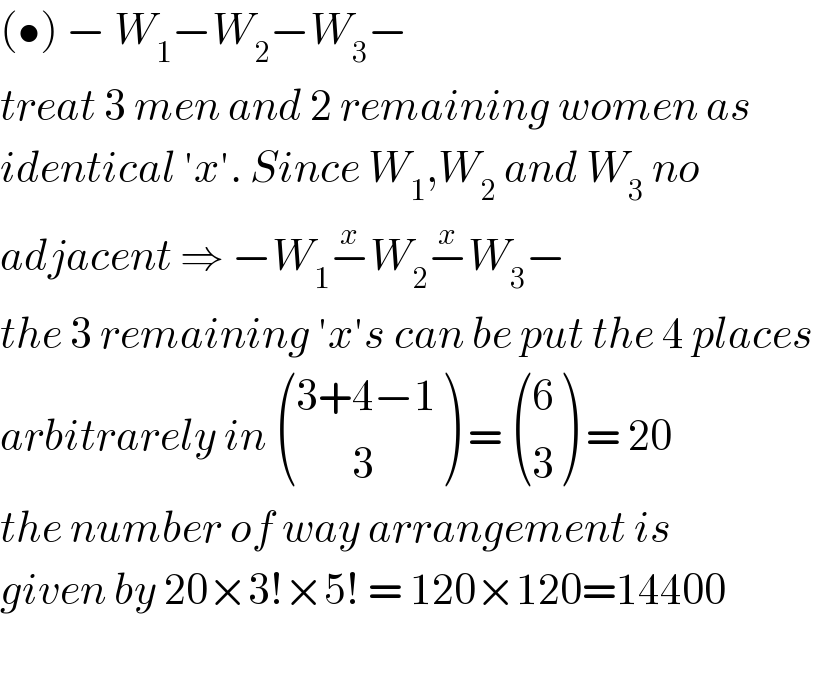 (•) − W_1 −W_2 −W_3 −  treat 3 men and 2 remaining women as  identical ′x′. Since W_1 ,W_2  and W_3  no   adjacent ⇒ −W_1 −^x W_2 −^x W_3 −  the 3 remaining ′x′s can be put the 4 places  arbitrarely in  (((3+4−1)),((       3)) ) =  ((6),(3) ) = 20  the number of way arrangement is  given by 20×3!×5! = 120×120=14400    