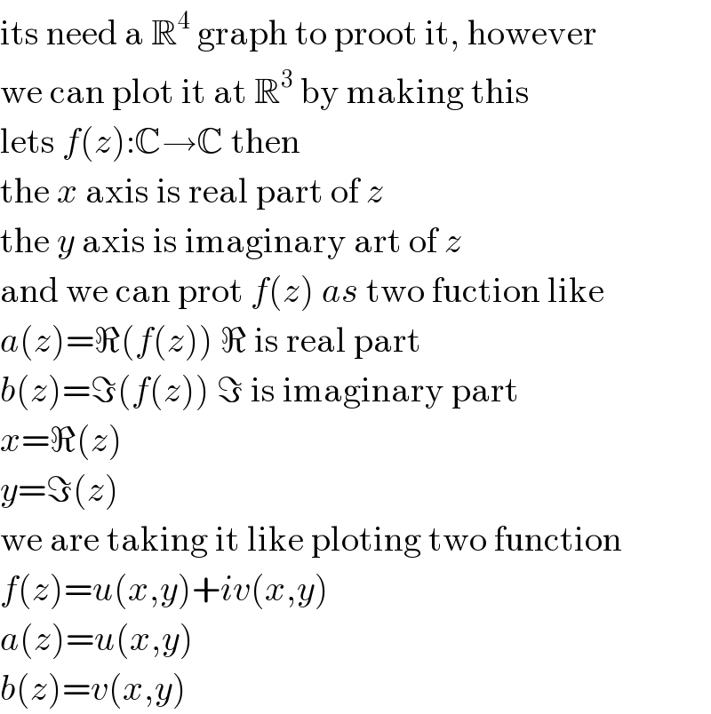 its need a R^4  graph to proot it, however  we can plot it at R^3  by making this  lets f(z):C→C then  the x axis is real part of z  the y axis is imaginary art of z  and we can prot f(z) as two fuction like  a(z)=ℜ(f(z)) ℜ is real part  b(z)=ℑ(f(z)) ℑ is imaginary part  x=ℜ(z)  y=ℑ(z)  we are taking it like ploting two function  f(z)=u(x,y)+iv(x,y)  a(z)=u(x,y)  b(z)=v(x,y)  
