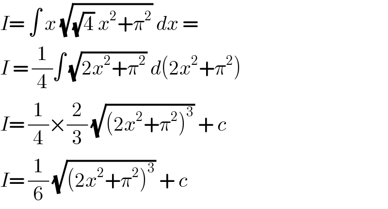 I= ∫ x (√((√4) x^2 +π^2 )) dx =   I = (1/4)∫ (√(2x^2 +π^2 )) d(2x^2 +π^2 )  I= (1/4)×(2/3) (√((2x^2 +π^2 )^3 )) + c  I= (1/6) (√((2x^2 +π^2 )^3 )) + c   