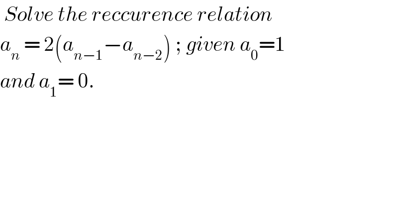  Solve the reccurence relation  a_n  = 2(a_(n−1) −a_(n−2) ) ; given a_0 =1   and a_1 = 0.  