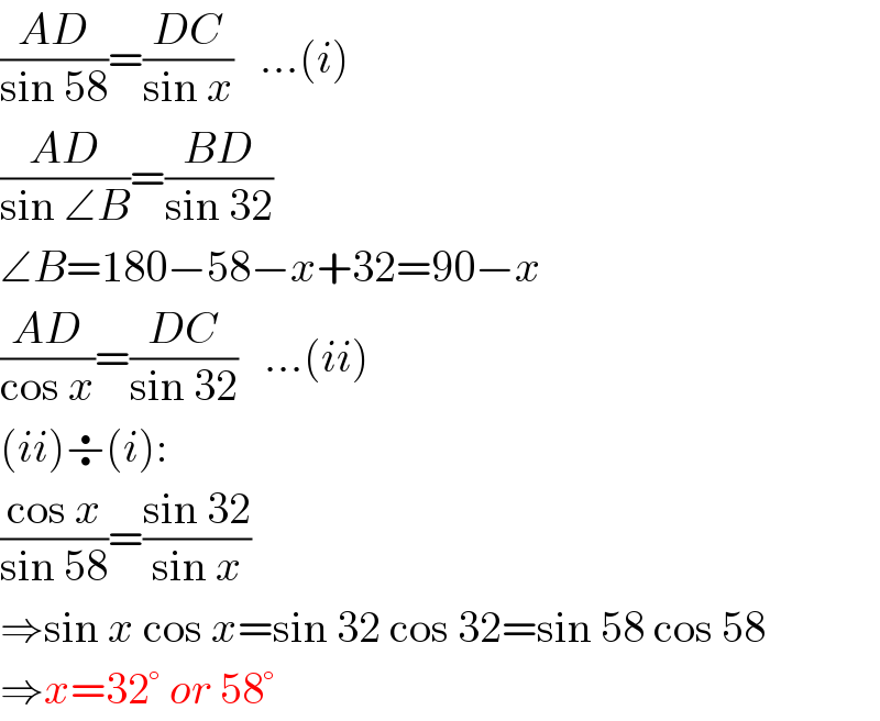 ((AD)/(sin 58))=((DC)/(sin x))   ...(i)  ((AD)/(sin ∠B))=((BD)/(sin 32))   ∠B=180−58−x+32=90−x  ((AD)/(cos x))=((DC)/(sin 32))   ...(ii)  (ii)÷(i):  ((cos x)/(sin 58))=((sin 32)/(sin x))  ⇒sin x cos x=sin 32 cos 32=sin 58 cos 58  ⇒x=32° or 58°  