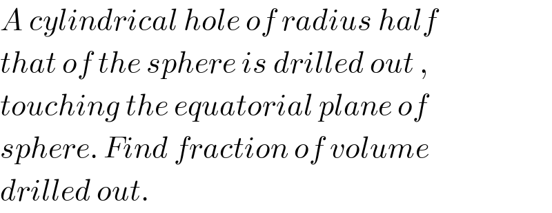 A cylindrical hole of radius half  that of the sphere is drilled out ,  touching the equatorial plane of  sphere. Find fraction of volume  drilled out.  