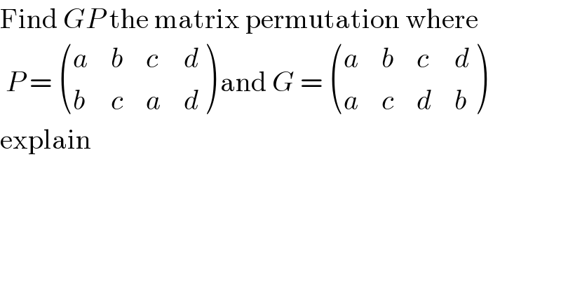 Find GP the matrix permutation where   P =  ((a,b,c,d),(b,c,a,d) ) and G =  ((a,b,c,d),(a,c,d,b) )  explain  