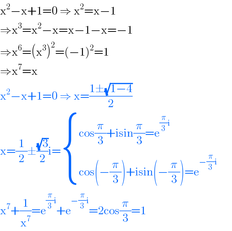 x^2 −x+1=0 ⇒ x^2 =x−1  ⇒x^3 =x^2 −x=x−1−x=−1  ⇒x^6 =(x^3 )^2 =(−1)^2 =1  ⇒x^7 =x  x^2 −x+1=0 ⇒ x=((1±(√(1−4)))/2)  x=(1/2)±((√3)/2)i= { ((cos(π/3)+isin(π/3)=e^((π/3)i) )),((cos(−(π/3))+isin(−(π/3))=e^(−(π/3)i) )) :}  x^7 +(1/x^7 )=e^((π/3)i) +e^(−(π/3)i) =2cos(π/3)=1  