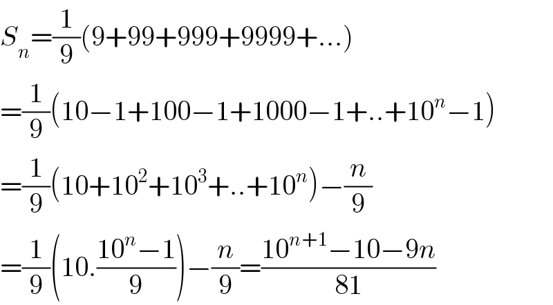 S_n =(1/9)(9+99+999+9999+...)  =(1/9)(10−1+100−1+1000−1+..+10^n −1)  =(1/9)(10+10^2 +10^3 +..+10^n )−(n/9)  =(1/9)(10.((10^n −1)/9))−(n/9)=((10^(n+1) −10−9n)/(81))  