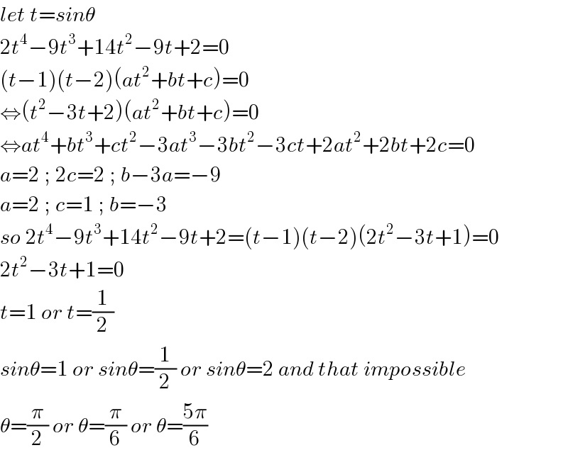 let t=sinθ  2t^4 −9t^3 +14t^2 −9t+2=0  (t−1)(t−2)(at^2 +bt+c)=0  ⇔(t^2 −3t+2)(at^2 +bt+c)=0  ⇔at^4 +bt^3 +ct^2 −3at^3 −3bt^2 −3ct+2at^2 +2bt+2c=0  a=2 ; 2c=2 ; b−3a=−9  a=2 ; c=1 ; b=−3  so 2t^4 −9t^3 +14t^2 −9t+2=(t−1)(t−2)(2t^2 −3t+1)=0  2t^2 −3t+1=0  t=1 or t=(1/2)  sinθ=1 or sinθ=(1/2) or sinθ=2 and that impossible  θ=(π/2) or θ=(π/6) or θ=((5π)/6)  