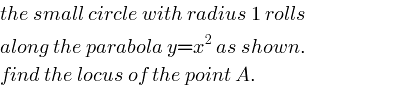 the small circle with radius 1 rolls  along the parabola y=x^2  as shown.  find the locus of the point A.  