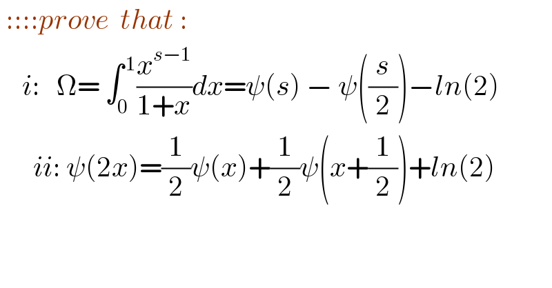  ::::prove  that :      i:   Ω= ∫_0 ^( 1) (x^(s−1) /(1+x))dx=ψ(s) − ψ((s/2))−ln(2)        ii: ψ(2x)=(1/2)ψ(x)+(1/2)ψ(x+(1/2))+ln(2)  