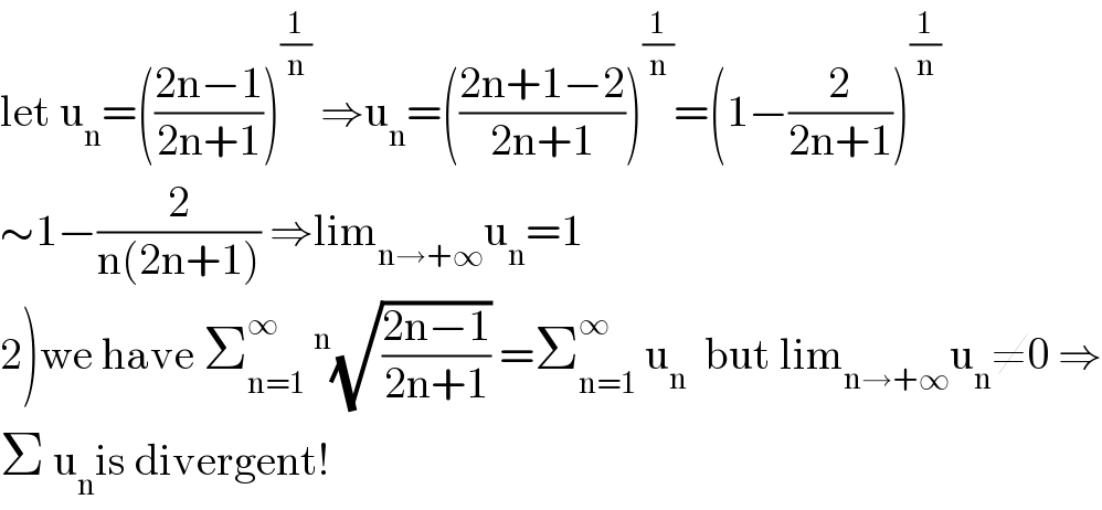 let u_n =(((2n−1)/(2n+1)))^(1/n)  ⇒u_n =(((2n+1−2)/(2n+1)))^(1/n) =(1−(2/(2n+1)))^(1/n)   ∼1−(2/(n(2n+1))) ⇒lim_(n→+∞) u_n =1  2)we have Σ_(n=1) ^∞ ^n (√((2n−1)/(2n+1))) =Σ_(n=1) ^∞  u_n   but lim_(n→+∞) u_n ≠0 ⇒  Σ u_n is divergent!  