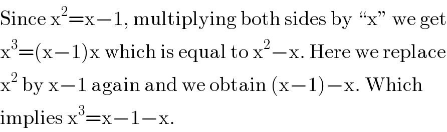 Since x^2 =x−1, multiplying both sides by “x” we get  x^3 =(x−1)x which is equal to x^2 −x. Here we replace  x^2  by x−1 again and we obtain (x−1)−x. Which  implies x^3 =x−1−x.  