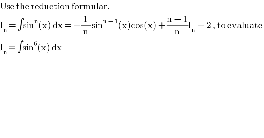 Use the reduction formular.  I_n  = ∫sin^n (x) dx = −(1/n) sin^(n − 1) (x)cos(x) + ((n − 1)/n)I_n  − 2 , to evaluate   I_(n ) = ∫sin^6 (x) dx  