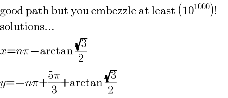 good path but you embezzle at least (10^(1000) )!  solutions...  x=nπ−arctan ((√3)/2)  y=−nπ+((5π)/3)+arctan ((√3)/2)  
