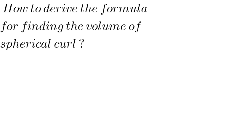  How to derive the formula   for finding the volume of   spherical curl ?  