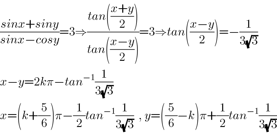 ((sinx+siny)/(sinx−cosy))=3⇒((tan(((x+y)/2)))/(tan(((x−y)/2))))=3⇒tan(((x−y)/2))=−(1/(3(√3)))  x−y=2kπ−tan^(−1) (1/(3(√3)))  x=(k+(5/6))π−(1/2)tan^(−1) (1/(3(√3)))  , y=((5/6)−k)π+(1/2)tan^(−1) (1/(3(√3)))  