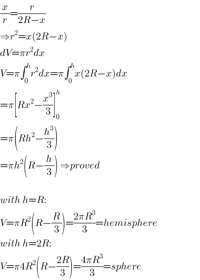 (x/r)=(r/(2R−x))  ⇒r^2 =x(2R−x)  dV=πr^2 dx  V=π∫_0 ^h r^2 dx=π∫_0 ^h x(2R−x)dx  =π[Rx^2 −(x^3 /3)]_0 ^h   =π(Rh^2 −(h^3 /3))  =πh^2 (R−(h/3)) ⇒proved    with h=R:  V=πR^2 (R−(R/3))=((2πR^3 )/3)=hemisphere  with h=2R:  V=π4R^2 (R−((2R)/3))=((4πR^3 )/3)=sphere  
