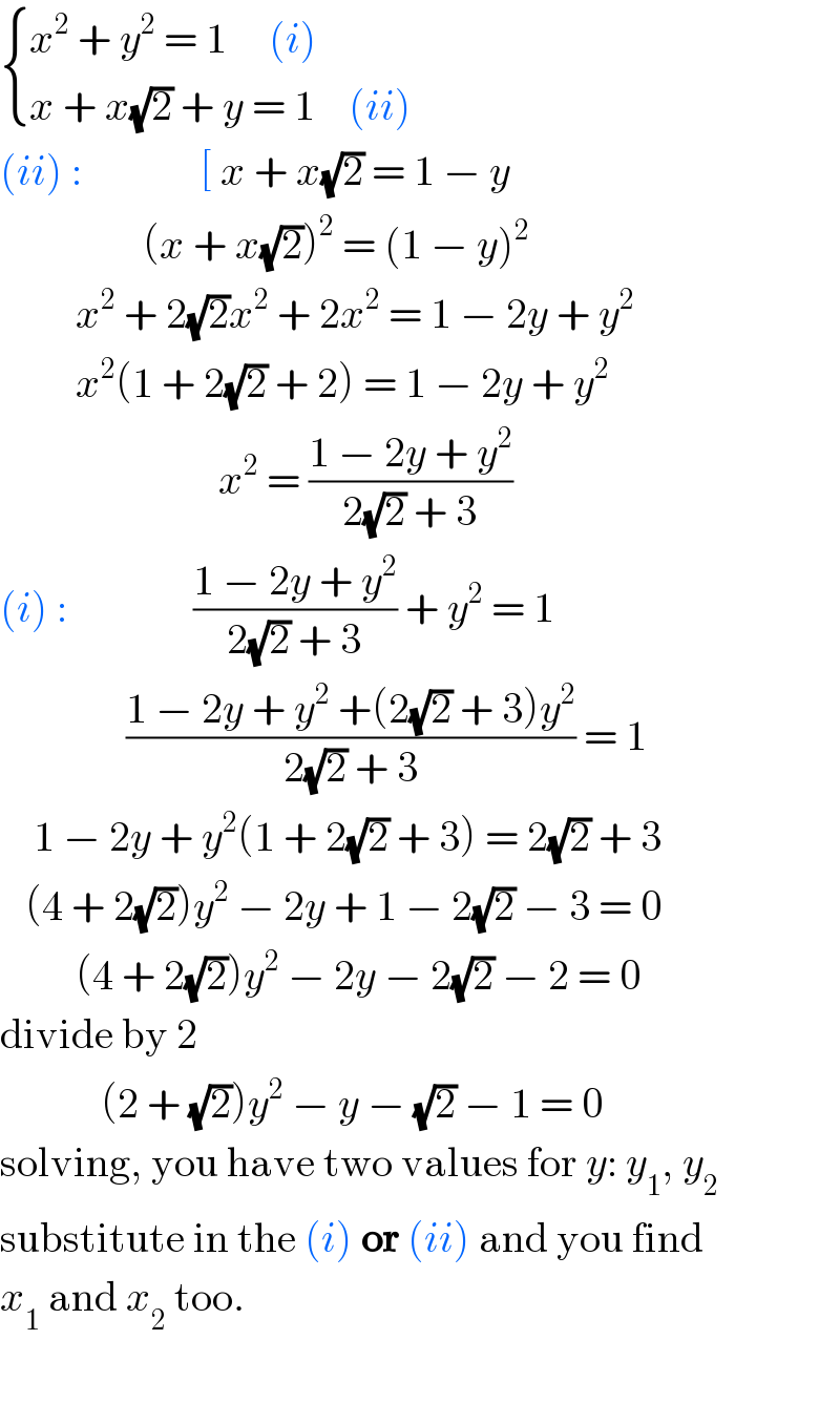  { ((x^2  + y^2  = 1     (i))),((x + x(√2) + y = 1    (ii))) :}  (ii) :              [ x + x(√2) = 1 − y                   (x + x(√2))^2  = (1 − y)^2            x^2  + 2(√2)x^2  + 2x^2  = 1 − 2y + y^2            x^2 (1 + 2(√2) + 2) = 1 − 2y + y^2                             x^2  = ((1 − 2y + y^2 )/(2(√2) + 3))  (i) :               ((1 − 2y + y^2 )/(2(√2) + 3)) + y^2  = 1                 ((1 − 2y + y^2  +(2(√2) + 3)y^2 )/(2(√2) + 3)) = 1      1 − 2y + y^2 (1 + 2(√2) + 3) = 2(√2) + 3     (4 + 2(√2))y^2  − 2y + 1 − 2(√2) − 3 = 0           (4 + 2(√2))y^2  − 2y − 2(√2) − 2 = 0  divide by 2              (2 + (√2))y^2  − y − (√2) − 1 = 0  solving, you have two values for y: y_1 , y_2   substitute in the (i) or (ii) and you find  x_1  and x_2  too.    
