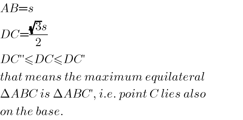 AB=s  DC=(((√3)s)/2)  DC′′≤DC≤DC′  that means the maximum equilateral  ΔABC is ΔABC′, i.e. point C lies also  on the base.  