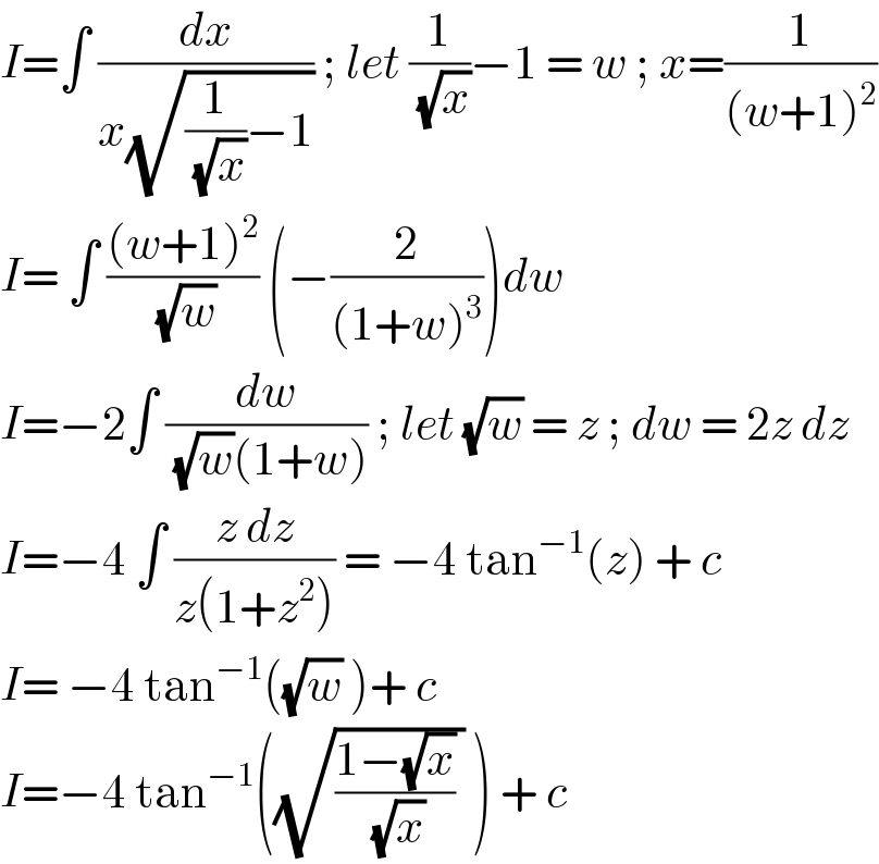 I=∫ (dx/(x(√((1/( (√x)))−1)))) ; let (1/( (√x)))−1 = w ; x=(1/((w+1)^2 ))  I= ∫ (((w+1)^2 )/( (√w))) (−(2/((1+w)^3 )))dw  I=−2∫ (dw/( (√w)(1+w))) ; let (√w) = z ; dw = 2z dz  I=−4 ∫ ((z dz)/(z(1+z^2 ))) = −4 tan^(−1) (z) + c  I= −4 tan^(−1) ((√w) )+ c   I=−4 tan^(−1) ((√(((1−(√x))/( (√x))) )) ) + c   