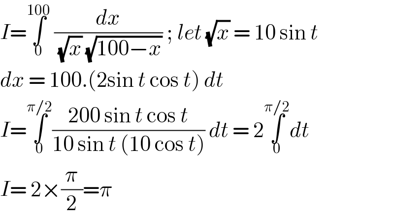 I=∫_0 ^(100)  (dx/( (√x) (√(100−x)))) ; let (√x) = 10 sin t   dx = 100.(2sin t cos t) dt   I=∫_0 ^(π/2) ((200 sin t cos t)/(10 sin t (10 cos t))) dt = 2∫_0 ^(π/2) dt   I= 2×(π/2)=π  