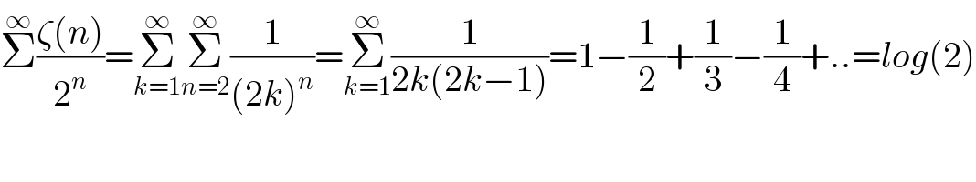 Σ^∞ ((ζ(n))/2^n )=Σ_(k=1) ^∞ Σ_(n=2) ^∞ (1/((2k)^n ))=Σ_(k=1) ^∞ (1/(2k(2k−1)))=1−(1/2)+(1/3)−(1/4)+..=log(2)  