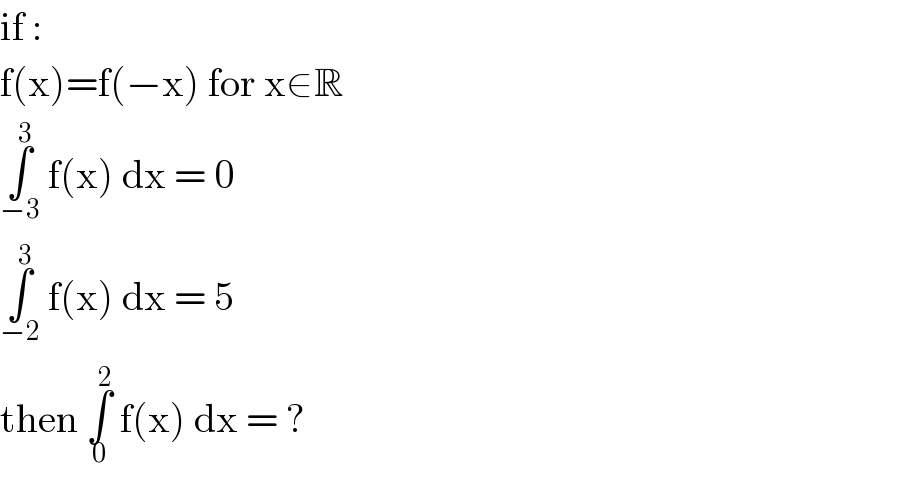 if :  f(x)=f(−x) for x∈R  ∫_(−3) ^3  f(x) dx = 0  ∫_(−2) ^3  f(x) dx = 5  then ∫_0 ^2  f(x) dx = ?  