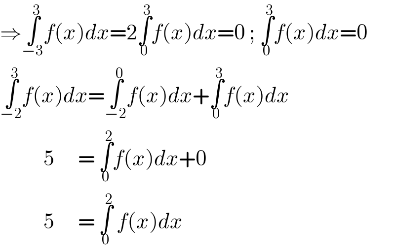 ⇒∫_(−3) ^3 f(x)dx=2∫_0 ^3 f(x)dx=0 ; ∫_0 ^3 f(x)dx=0  ∫_(−2) ^3 f(x)dx=∫_(−2) ^0 f(x)dx+∫_0 ^3 f(x)dx              5      = ∫_0 ^2 f(x)dx+0             5      = ∫_0 ^2  f(x)dx  