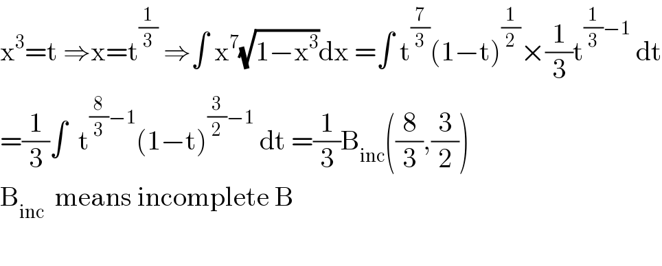 x^3 =t ⇒x=t^(1/3)  ⇒∫ x^7 (√(1−x^3 ))dx =∫ t^(7/3) (1−t)^(1/2) ×(1/3)t^((1/3)−1)  dt  =(1/3)∫  t^((8/3)−1) (1−t)^((3/2)−1)  dt =(1/3)B_(inc) ((8/3),(3/2))  B_(inc)   means incomplete B    